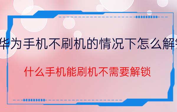 华为手机不刷机的情况下怎么解锁 什么手机能刷机不需要解锁？